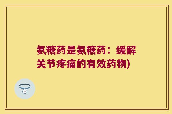 氨糖药是氨糖药：缓解关节疼痛的有效药物)