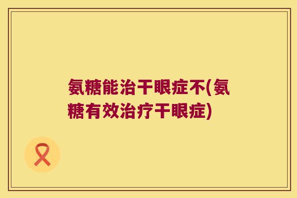 氨糖能治干眼症不(氨糖有效治疗干眼症)