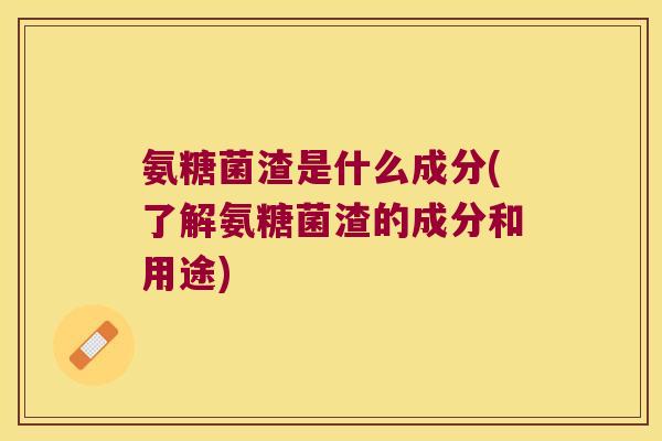 氨糖菌渣是什么成分(了解氨糖菌渣的成分和用途)