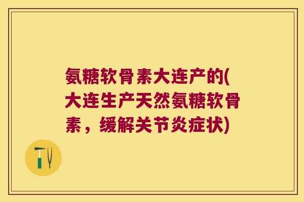 氨糖软骨素大连产的(大连生产天然氨糖软骨素,缓解关节状) 氨糖软骨素大连产的(大连生产天然氨糖软骨素,缓解关节状)