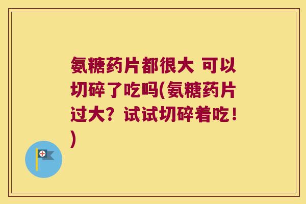 氨糖药片都很大 可以切碎了吃吗(氨糖药片过大?试试切碎着吃!)