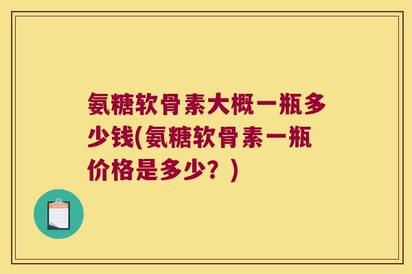 氨糖软骨素大概一瓶多少钱(氨糖软骨素一瓶价格是多少?)