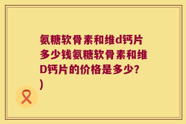 氨糖软骨素和维d钙片多少钱氨糖软骨素和维D钙片的价格是多少?)