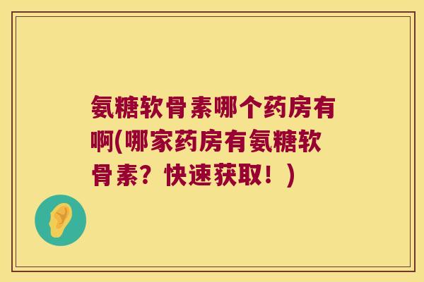 氨糖软骨素哪个药房有啊(哪家药房有氨糖软骨素?快速获取!)