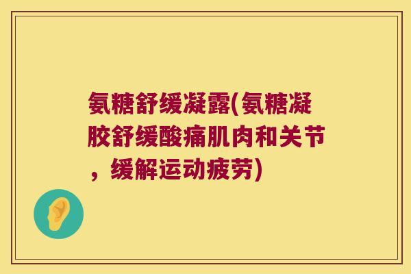 氨糖舒缓凝露(氨糖凝胶舒缓酸痛肌肉和关节,缓解运动疲劳)