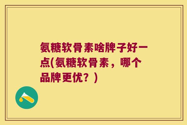 氨糖软骨素啥牌子好一点(氨糖软骨素,哪个品牌更优?)