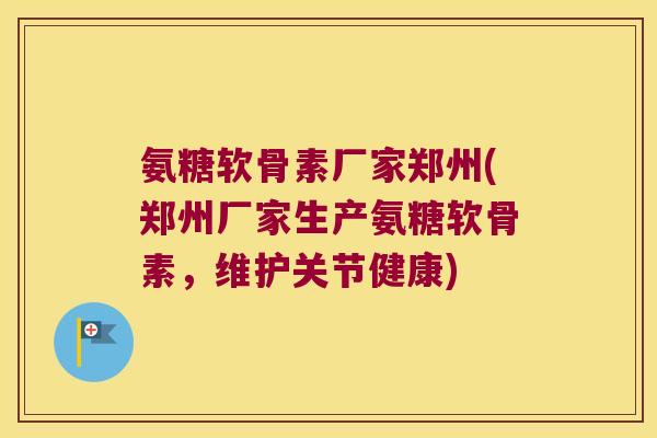 氨糖软骨素厂家郑州(郑州厂家生产氨糖软骨素,维护关节健康)