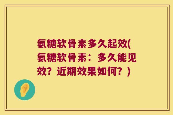 氨糖软骨素多久起效(氨糖软骨素:多久能见效?近期效果如何?)