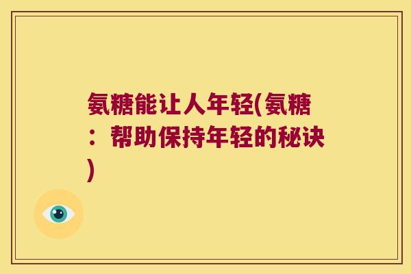 氨糖能让人年轻(氨糖:帮助保持年轻的秘诀)