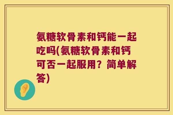 氨糖软骨素和钙能一起吃吗(氨糖软骨素和钙可否一起服用?简单解答)