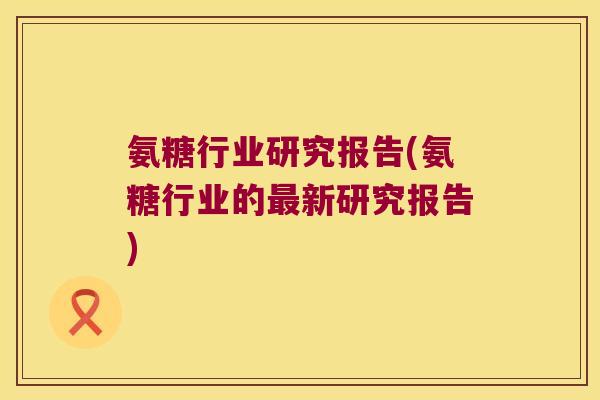 氨糖行业研究报告(氨糖行业的最新研究报告)