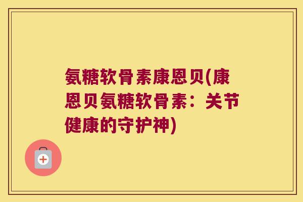 氨糖软骨素康恩贝(康恩贝氨糖软骨素:关节健康的守护神)