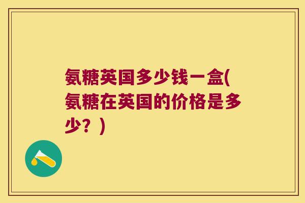 氨糖英国多少钱一盒(氨糖在英国的价格是多少?)