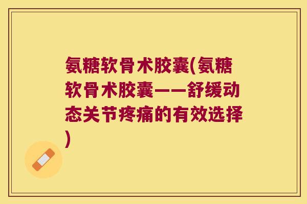 氨糖软骨术胶囊(氨糖软骨术胶囊——舒缓动态关节的有效选择) 氨糖软骨术胶囊(氨糖软骨术胶囊——舒缓动态关节的有效选择)