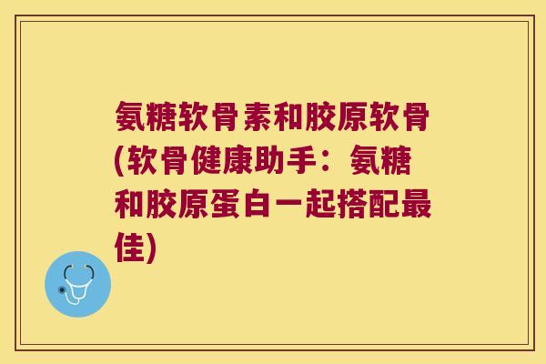 氨糖软骨素和胶原软骨(软骨健康助手:氨糖和胶原蛋白一起搭配最佳)