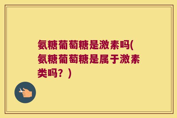 氨糖葡萄糖是激素吗(氨糖葡萄糖是属于激素类吗?)