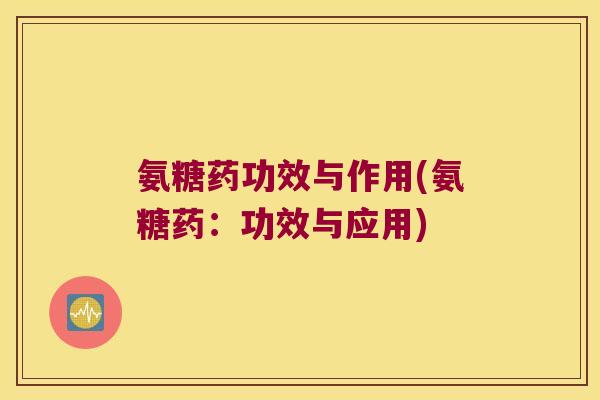 氨糖药功效与作用(氨糖药:功效与应用)