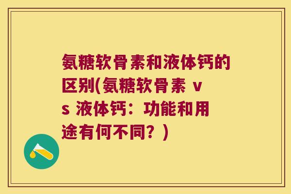 氨糖软骨素和液体钙的区别(氨糖软骨素 vs 液体钙:功能和用途有何不同?)