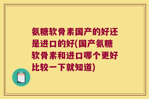 氨糖软骨素国产的好还是进口的好(国产氨糖软骨素和进口哪个更好比较一下就知道)