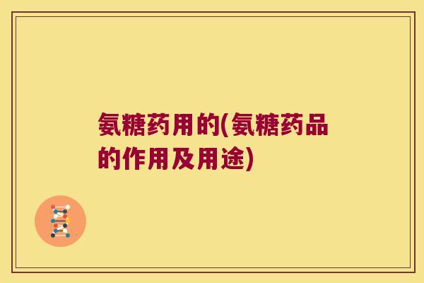 氨糖药用的(氨糖药品的作用及用途)