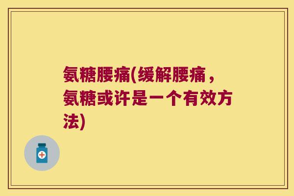 氨糖腰痛(缓解腰痛,氨糖或许是一个有效方法)