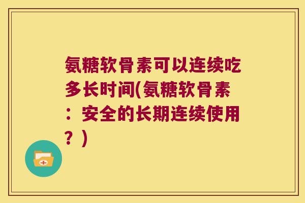 氨糖软骨素可以连续吃多长时间(氨糖软骨素:安全的长期连续使用?)