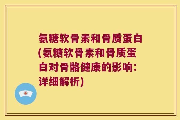 氨糖软骨素和骨质蛋白(氨糖软骨素和骨质蛋白对骨骼健康的影响:详细解析)