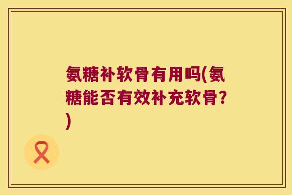 氨糖补软骨有用吗(氨糖能否有效补充软骨?)