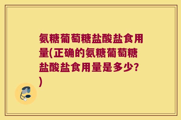 氨糖葡萄糖盐酸盐食用量(正确的氨糖葡萄糖盐酸盐食用量是多少?)