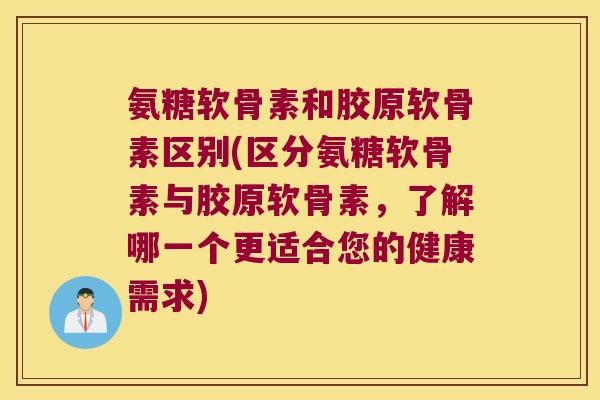 氨糖软骨素和胶原软骨素区别(区分氨糖软骨素与胶原软骨素,了解哪一个更适合您的健康需求)