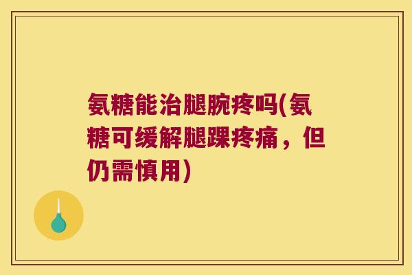 氨糖能治腿腕疼吗(氨糖可缓解腿踝疼痛,但仍需慎用)