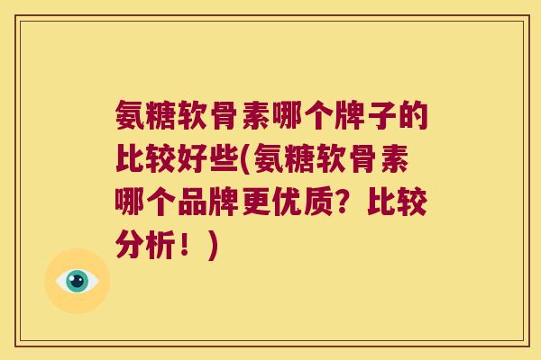氨糖软骨素哪个牌子的比较好些(氨糖软骨素哪个品牌更优质?比较分析!)