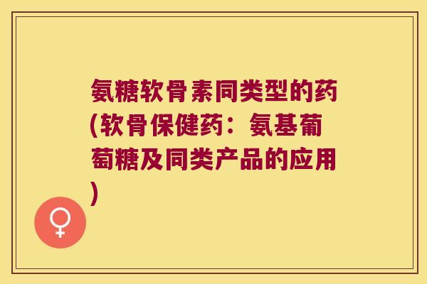氨糖软骨素同类型的药(软骨保健药:氨基葡萄糖及同类产品的应用)