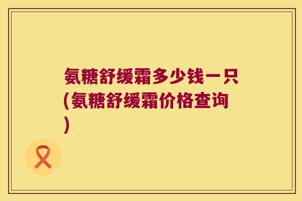 氨糖舒缓霜多少钱一只(氨糖舒缓霜价格查询)
