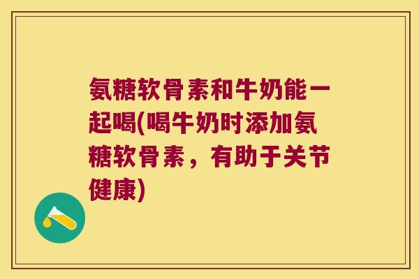 氨糖软骨素和牛奶能一起喝(喝牛奶时添加氨糖软骨素,有助于关节健康)