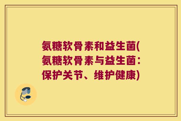氨糖软骨素和益生菌(氨糖软骨素与益生菌:保护关节、维护健康)