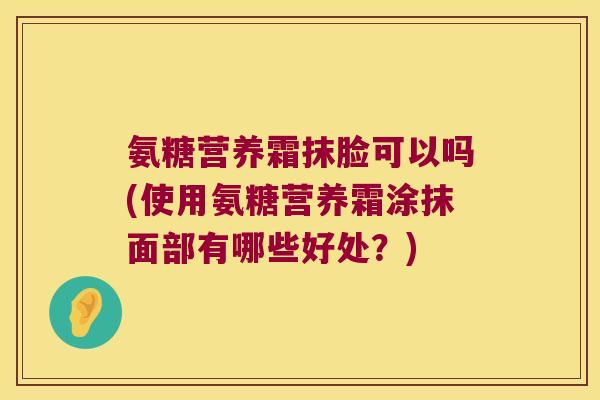 氨糖营养霜抹脸可以吗(使用氨糖营养霜涂抹面部有哪些好处?)