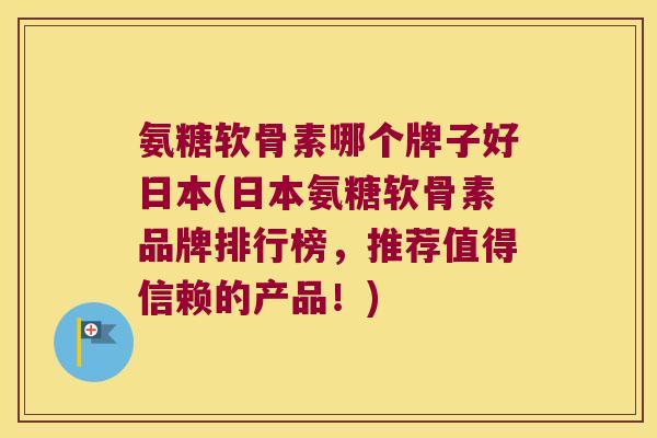 氨糖软骨素哪个牌子好日本(日本氨糖软骨素品牌排行榜,推荐值得信赖的产品!)