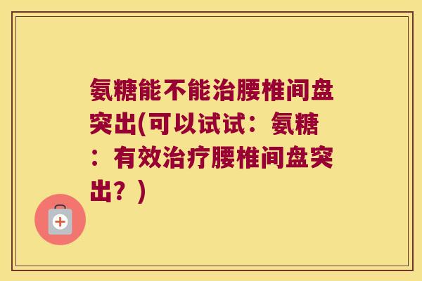 氨糖能不能治腰椎间盘突出(可以试试:氨糖:有效治疗腰椎间盘突出?)