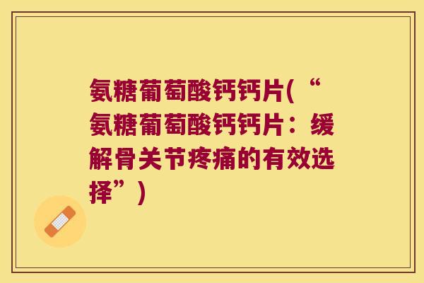 氨糖葡萄酸钙钙片(“氨糖葡萄酸钙钙片:缓解骨关节疼痛的有效选择”)