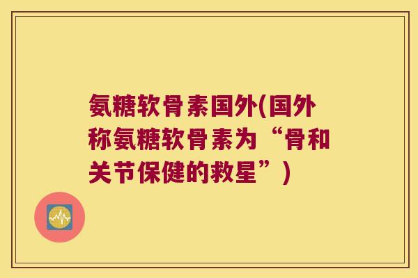 氨糖软骨素国外(国外称氨糖软骨素为“骨和关节保健的救星”)