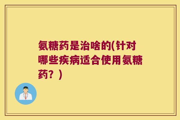 氨糖药是治啥的(针对哪些疾病适合使用氨糖药？)