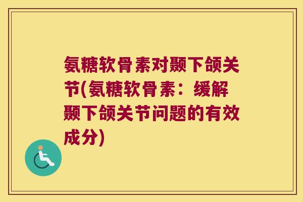 氨糖软骨素对颞下颌关节(氨糖软骨素:缓解颞下颌关节问题的有效成分)