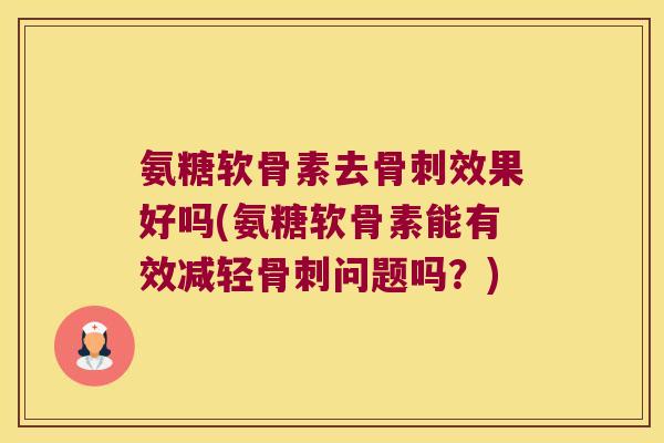 氨糖软骨素去骨刺效果好吗(氨糖软骨素能有效减轻骨刺问题吗?)