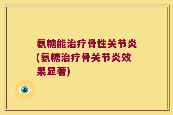 氨糖能治疗骨性关节炎(氨糖治疗骨关节炎效果显著)