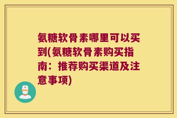 氨糖软骨素哪里可以买到(氨糖软骨素购买指南:推荐购买渠道及注意事项)