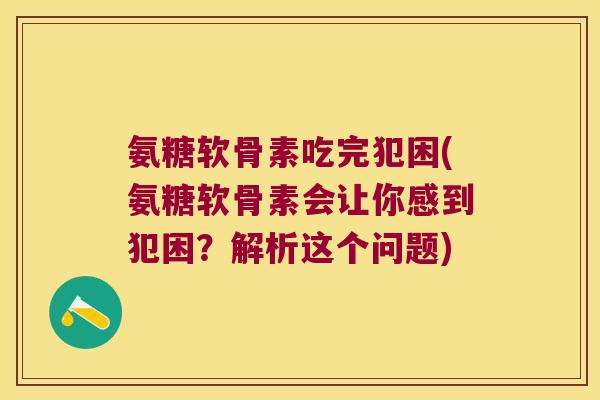 氨糖软骨素吃完犯困(氨糖软骨素会让你感到犯困?解析这个问题)