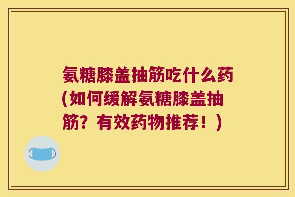 氨糖膝盖抽筋吃什么药(如何缓解氨糖膝盖抽筋?有效药物推荐!)