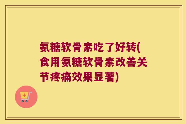 氨糖软骨素吃了好转(食用氨糖软骨素改善关节疼痛效果显著)