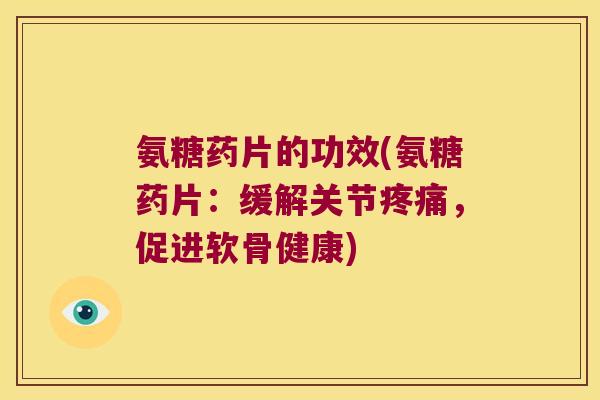 氨糖药片的功效(氨糖药片:缓解关节疼痛,促进软骨健康)